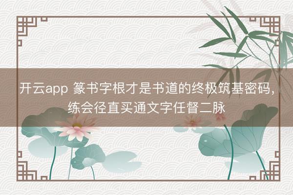 开云app 篆书字根才是书道的终极筑基密码，练会径直买通文字任督二脉