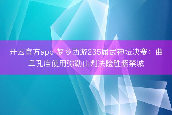 开云官方app 梦乡西游235届武神坛决赛：曲阜孔庙使用弥勒山判决险胜紫禁城
