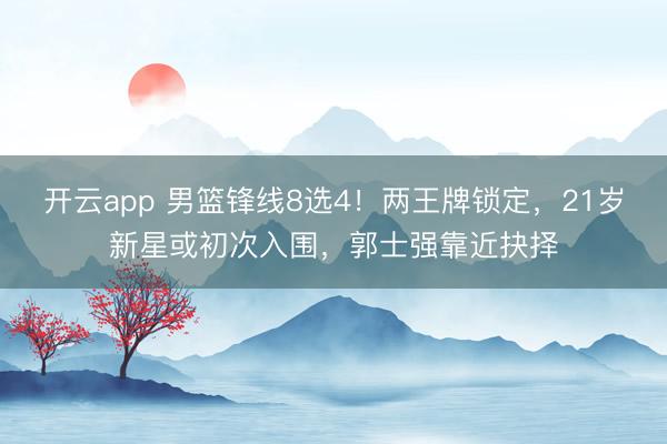 开云app 男篮锋线8选4!两王牌锁定,21岁新星或初次入围,郭士强靠近抉择
