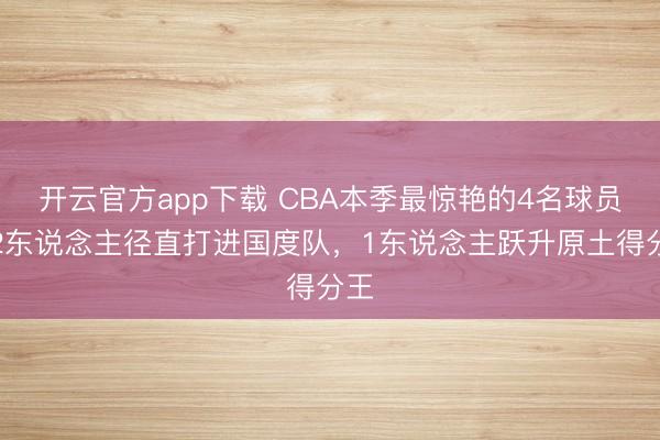 开云官方app下载 CBA本季最惊艳的4名球员：2东说念主径直打进国度队，1东说念主跃升原土得分王