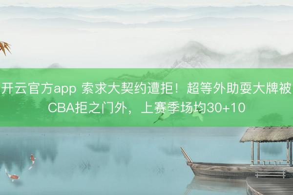 开云官方app 索求大契约遭拒！超等外助耍大牌被CBA拒之门外，上赛季场均30+10
