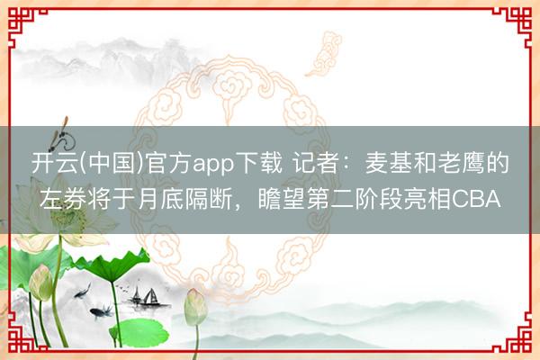 开云(中国)官方app下载 记者：麦基和老鹰的左券将于月底隔断，瞻望第二阶段亮相CBA