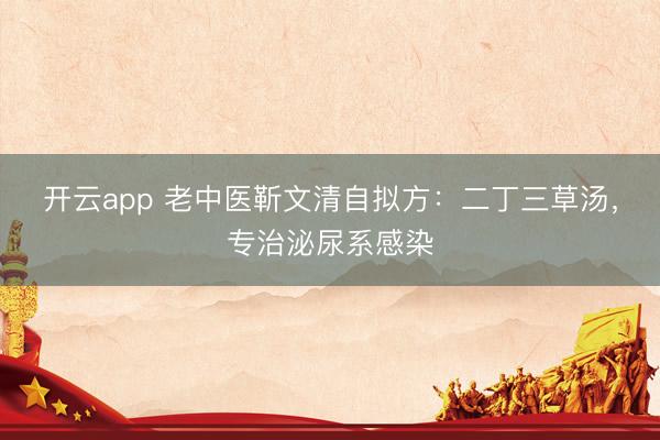 开云app 老中医靳文清自拟方：二丁三草汤，专治泌尿系感染