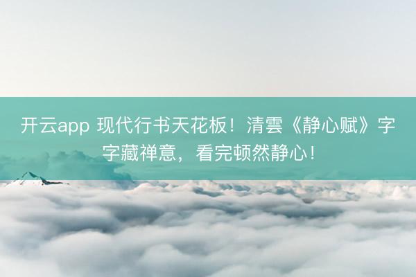 开云app 现代行书天花板!清雲《静心赋》字字藏禅意,看完顿然静心!