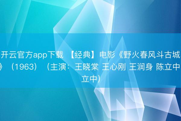开云官方app下载 【经典】电影《野火春风斗古城》（1963）（主演：王晓棠 王心刚 王润身 陈立中）