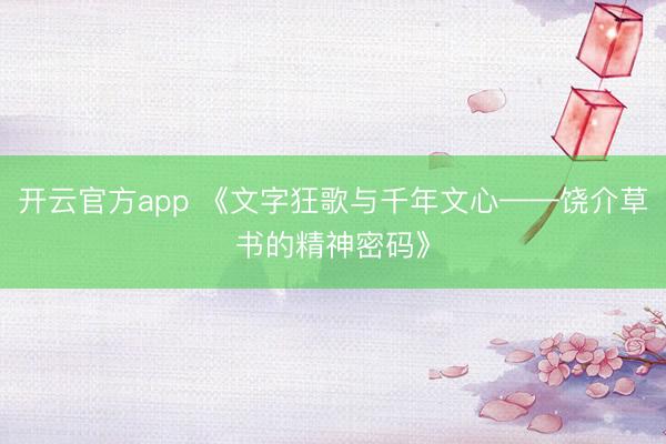 开云官方app 《文字狂歌与千年文心——饶介草书的精神密码》