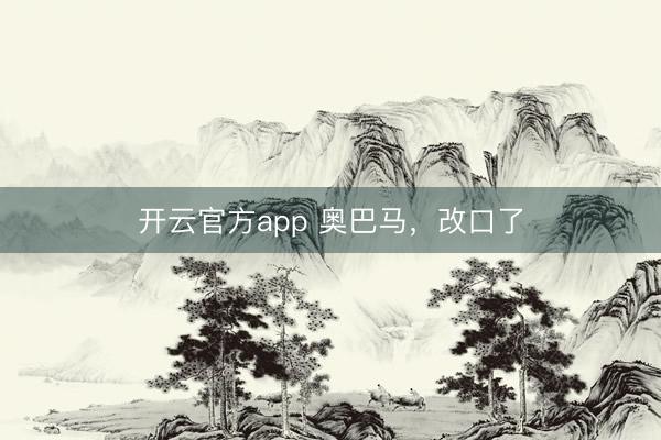 开云官方app 奥巴马，改口了