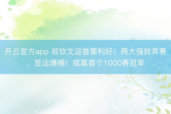 开云官方app 郑钦文迎首要利好！两大强敌弃赛，签运爆棚！或赢首个1000赛冠军