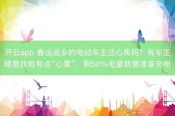 开云app 春运返乡的电动车主还心焦吗？有车主暗意找桩有点“心累”，剩50%电量就要准备充电