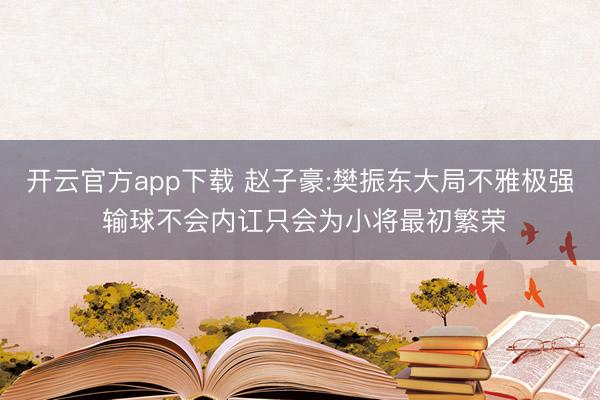 开云官方app下载 赵子豪:樊振东大局不雅极强 输球不会内讧只会为小将最初繁荣
