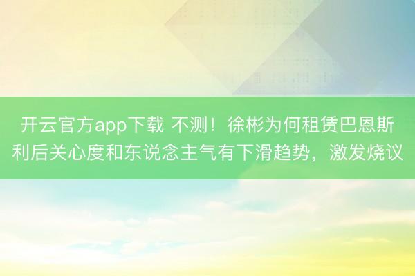 开云官方app下载 不测！徐彬为何租赁巴恩斯利后关心度和东说念主气有下滑趋势，激发烧议