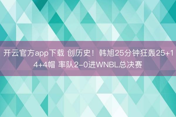 开云官方app下载 创历史！韩旭25分钟狂轰25+14+4帽 率队2-0进WNBL总决赛