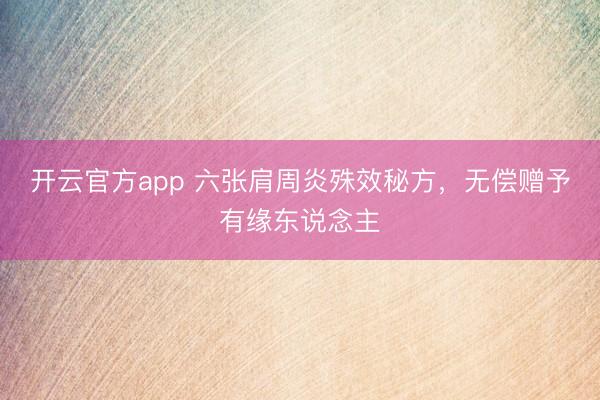 开云官方app 六张肩周炎殊效秘方，无偿赠予有缘东说念主