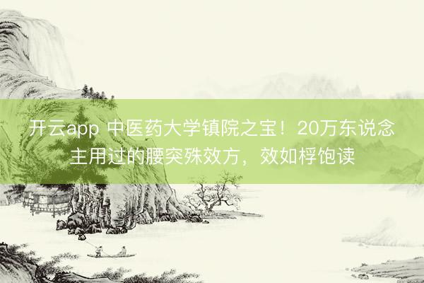 开云app 中医药大学镇院之宝！20万东说念主用过的腰突殊效方，效如桴饱读