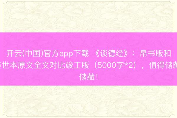 开云(中国)官方app下载 《谈德经》：帛书版和传世本原文全文对比竣工版（5000字*2），值得储藏！