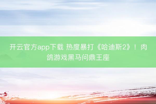 开云官方app下载 热度暴打《哈迪斯2》！肉鸽游戏黑马问鼎王座