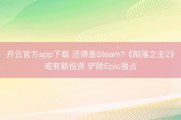 开云官方app下载 还得是Steam?《陷落之主2》或有新投资 铲除Epic独占