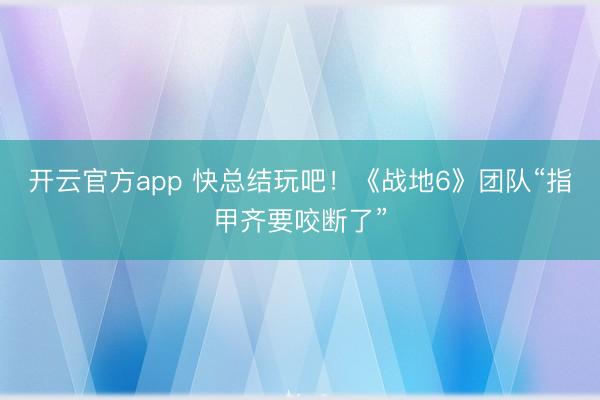 开云官方app 快总结玩吧！《战地6》团队“指甲齐要咬断了”
