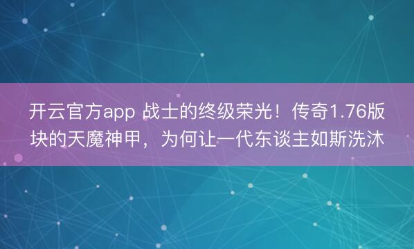开云官方app 战士的终级荣光！传奇1.76版块的天魔神甲，为何让一代东谈主如斯洗沐