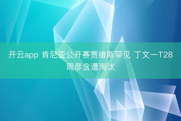 开云app 肯尼亚公开赛贾维斯罕见 丁文一T28周彦含遭淘汰