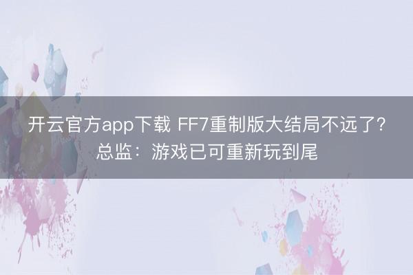 开云官方app下载 FF7重制版大结局不远了?总监:游戏已可重新玩到尾