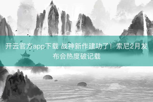 开云官方app下载 战神新作建功了！索尼2月发布会热度破记载