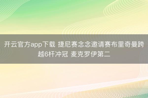 开云官方app下载 捷尼赛念念邀请赛布里奇曼跨越6杆冲冠 麦克罗伊第二