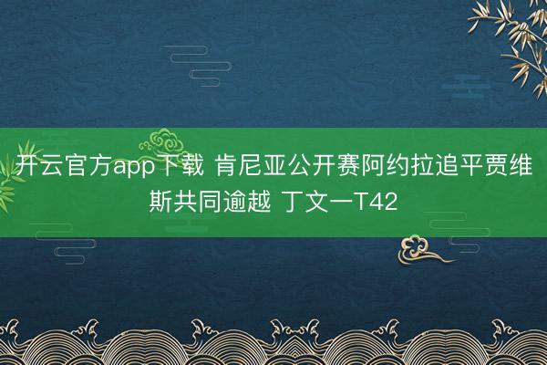 开云官方app下载 肯尼亚公开赛阿约拉追平贾维斯共同逾越 丁文一T42