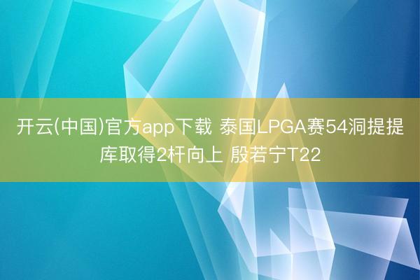 开云(中国)官方app下载 泰国LPGA赛54洞提提库取得2杆向上 殷若宁T22