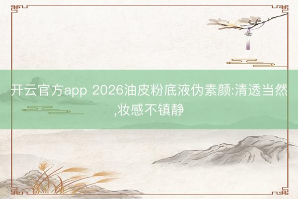 开云官方app 2026油皮粉底液伪素颜:清透当然，妆感不镇静