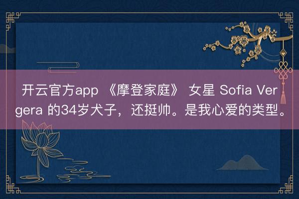 开云官方app 《摩登家庭》 女星 Sofia Vergera 的34岁犬子，还挺帅。是我心爱的类型。
