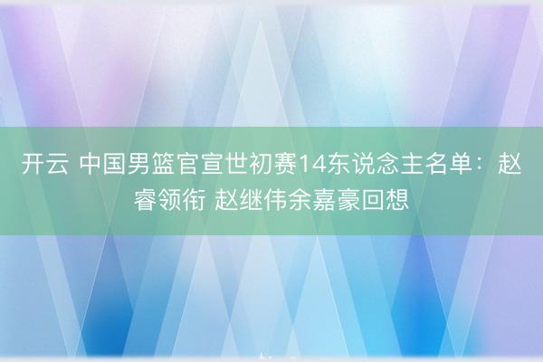 开云 中国男篮官宣世初赛14东说念主名单：赵睿领衔 赵继伟余嘉豪回想