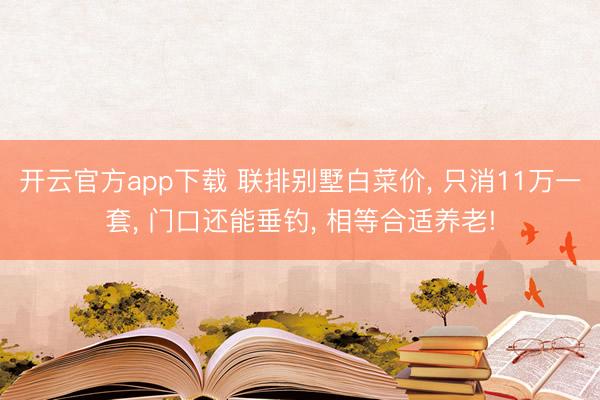 开云官方app下载 联排别墅白菜价, 只消11万一套, 门口还能垂钓, 相等合适养老!