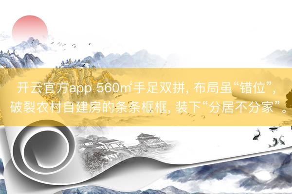 开云官方app 560㎡手足双拼， 布局虽“错位”， 破裂农村自建房的条条框框， 装下“分居不分家”。