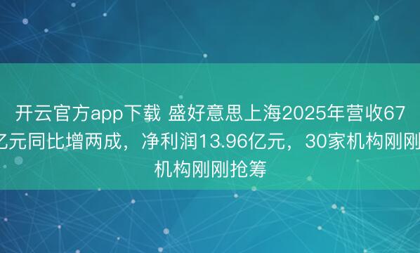 开云官方app下载 盛好意思上海2025年营收67.86亿元同比增两成，净利润13.96亿元，30家机构刚刚抢筹