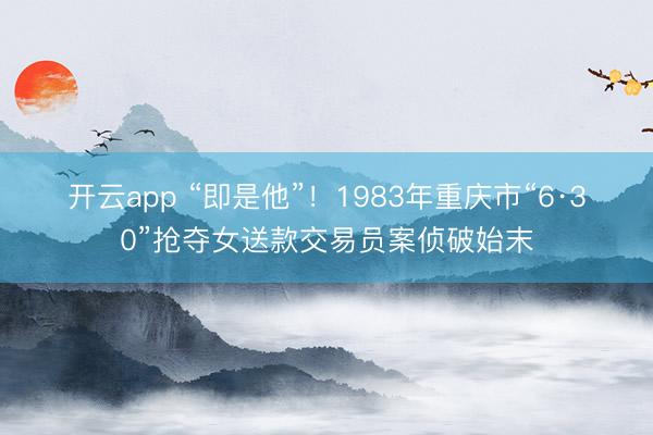 开云app “即是他”！1983年重庆市“6·30”抢夺女送款交易员案侦破始末