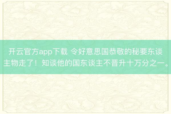 开云官方app下载 令好意思国恭敬的秘要东谈主物走了！知谈他的国东谈主不晋升十万分之一。