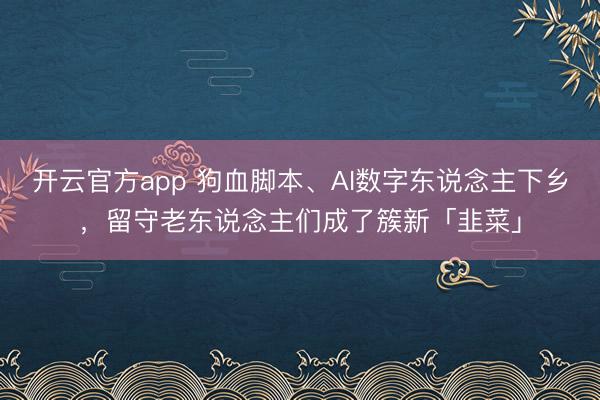 开云官方app 狗血脚本、AI数字东说念主下乡,留守老东说念主们成了簇新「韭菜」