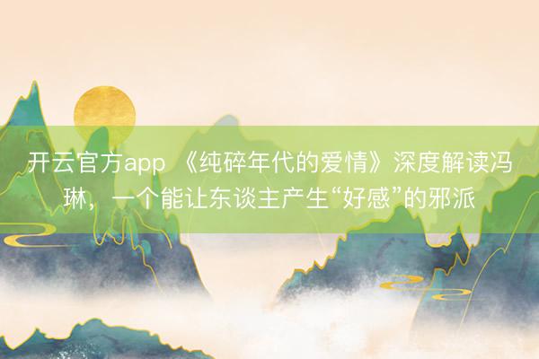 开云官方app 《纯碎年代的爱情》深度解读冯琳,一个能让东谈主产生“好感”的邪派