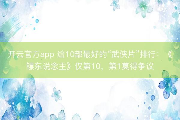 开云官方app 给10部最好的“武侠片”排行:《镖东说念主》仅第10,第1莫得争议
