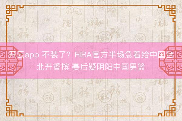 开云app 不装了?FIBA官方半场急着给中国台北开香槟 赛后疑阴阳中国男篮