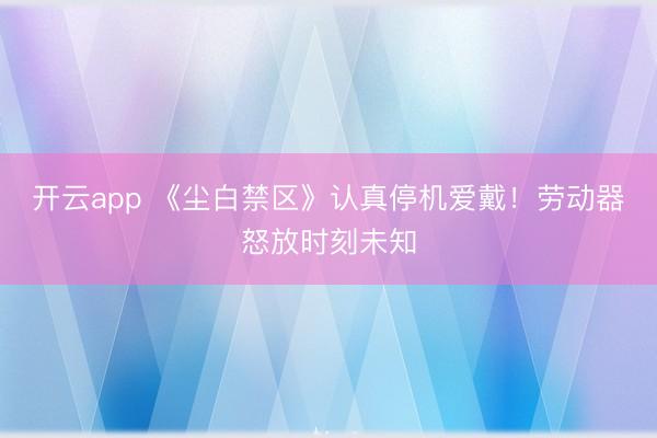 开云app 《尘白禁区》认真停机爱戴！劳动器怒放时刻未知