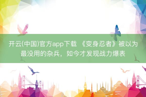 开云(中国)官方app下载 《变身忍者》被以为最没用的杂兵，如今才发现战力爆表