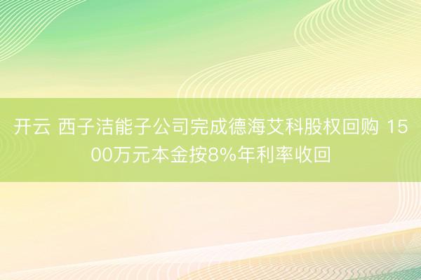 开云 西子洁能子公司完成德海艾科股权回购 1500万元本金按8%年利率收回