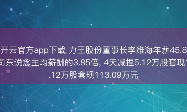 开云官方app下载 力王股份董事长李维海年薪45.82万元是公司东说念主均薪酬的3.85倍， 4天减捏5.12万股套现113.09万元
