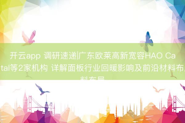 开云app 调研速递|广东欧莱高新宽容HAO Capital等2家机构 详解面板行业回暖影响及前沿材料布局