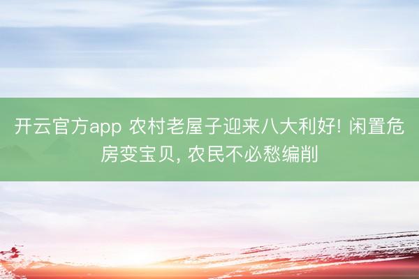 开云官方app 农村老屋子迎来八大利好! 闲置危房变宝贝， 农民不必愁编削