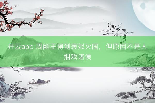 开云app 周幽王得到褒姒灭国，但原因不是人烟戏诸侯