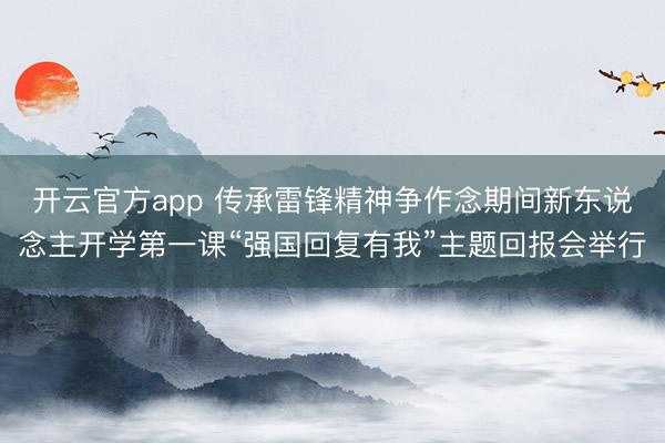开云官方app 传承雷锋精神争作念期间新东说念主开学第一课“强国回复有我”主题回报会举行