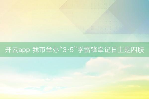 开云app 我市举办“3·5”学雷锋牵记日主题四肢